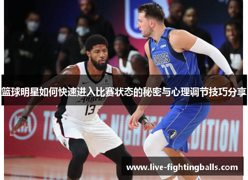 篮球明星如何快速进入比赛状态的秘密与心理调节技巧分享