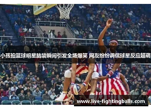小孩拍篮球明星脑袋瞬间引发全场爆笑 网友纷纷调侃球星反应超萌