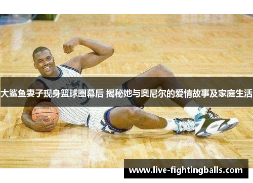 大鲨鱼妻子现身篮球圈幕后 揭秘她与奥尼尔的爱情故事及家庭生活