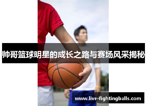 帅哥篮球明星的成长之路与赛场风采揭秘