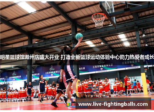 明星篮球馆滁州店盛大开业 打造全新篮球运动体验中心助力热爱者成长