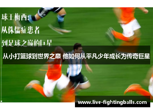 从小打篮球到世界之巅 他如何从平凡少年成长为传奇巨星