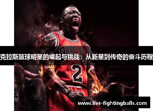 克拉斯篮球明星的崛起与挑战:从新星到传奇的奋斗历程