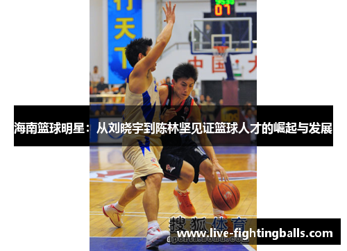 海南篮球明星:从刘晓宇到陈林坚见证篮球人才的崛起与发展