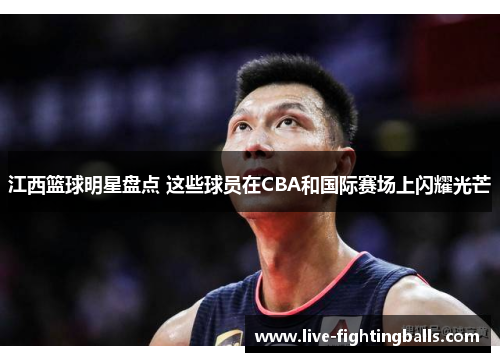 江西篮球明星盘点 这些球员在CBA和国际赛场上闪耀光芒
