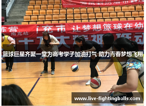 篮球巨星齐聚一堂为高考学子加油打气 助力青春梦想飞翔