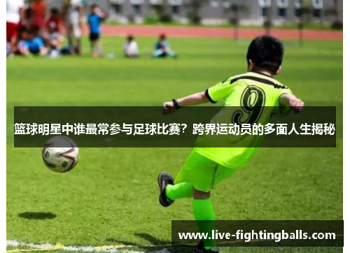 篮球明星中谁最常参与足球比赛?跨界运动员的多面人生揭秘