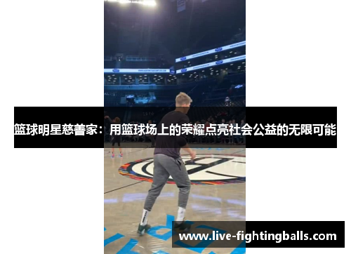 篮球明星慈善家:用篮球场上的荣耀点亮社会公益的无限可能