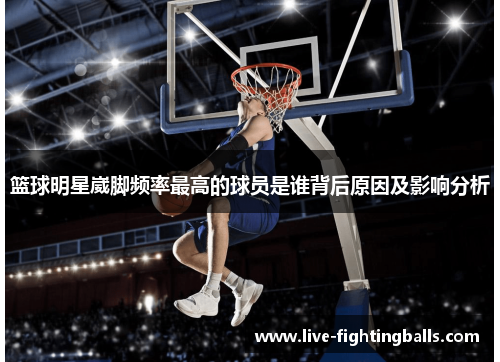 篮球明星崴脚频率最高的球员是谁背后原因及影响分析