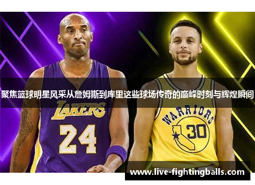 聚焦篮球明星风采从詹姆斯到库里这些球场传奇的巅峰时刻与辉煌瞬间