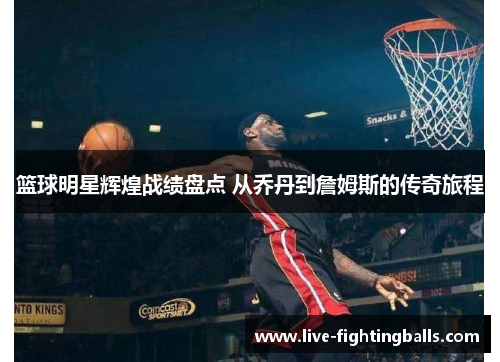 篮球明星辉煌战绩盘点 从乔丹到詹姆斯的传奇旅程