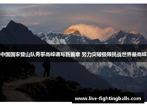 中国国家登山队勇攀高峰谱写新篇章 努力突破极限挑战世界最高峰
