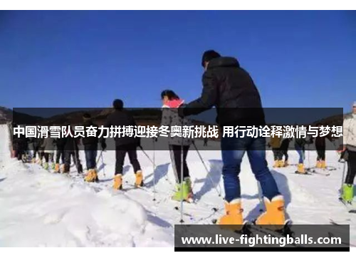 中国滑雪队员奋力拼搏迎接冬奥新挑战 用行动诠释激情与梦想