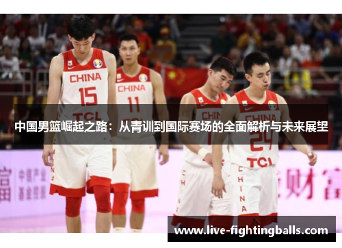中国男篮崛起之路:从青训到国际赛场的全面解析与未来展望