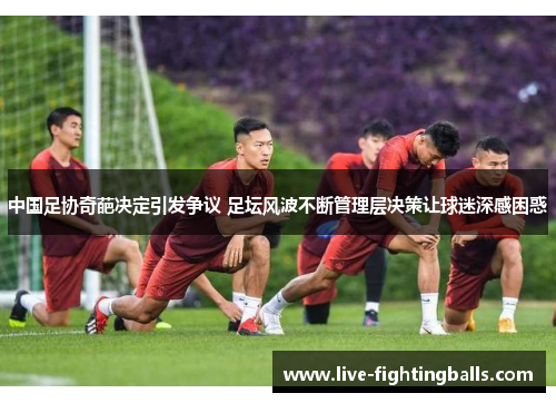 中国足协奇葩决定引发争议 足坛风波不断管理层决策让球迷深感困惑